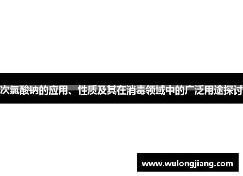 次氯酸钠的应用、性质及其在消毒领域中的广泛用途探讨